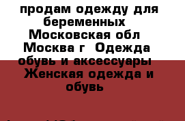 продам одежду для беременных - Московская обл., Москва г. Одежда, обувь и аксессуары » Женская одежда и обувь   